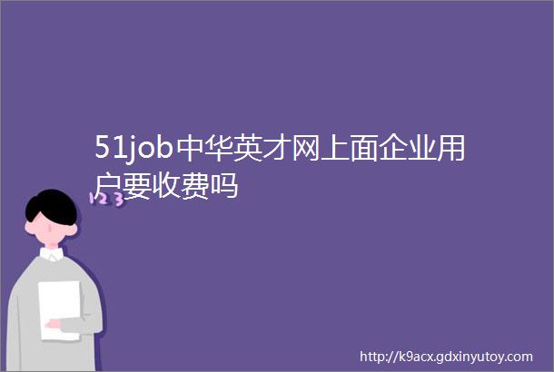 51job中华英才网上面企业用户要收费吗